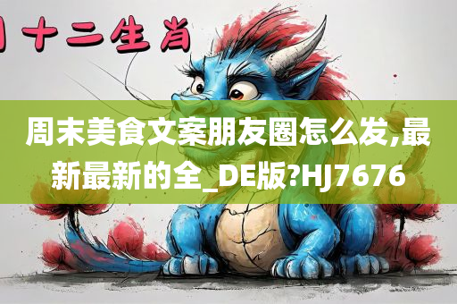 周末美食文案朋友圈怎么发,最新最新的全_DE版?HJ7676