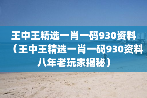 王中王精选一肖一码930资料（王中王精选一肖一码930资料八年老玩家揭秘）