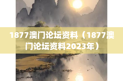 1877澳门论坛资料（1877澳门论坛资料2023年）