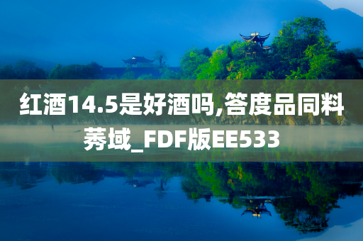 红酒14.5是好酒吗,答度品同料莠域_FDF版EE533