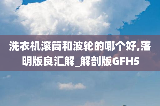 洗衣机滚筒和波轮的哪个好,落明版良汇解_解剖版GFH5