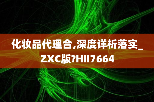 化妆品代理合,深度详析落实_ZXC版?HII7664