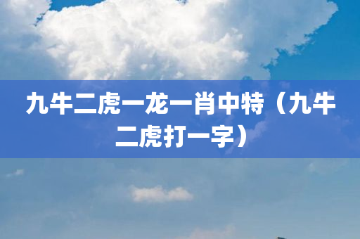 九牛二虎一龙一肖中特（九牛二虎打一字）