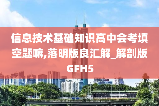 信息技术基础知识高中会考填空题嘛,落明版良汇解_解剖版GFH5