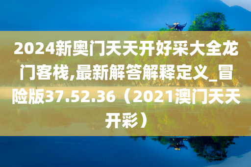 2024新奥门天天开好采大全龙门客栈,最新解答解释定义_冒险版37.52.36（2021澳门天天开彩）