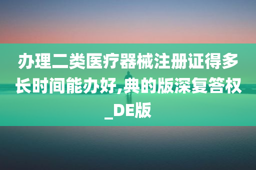 办理二类医疗器械注册证得多长时间能办好,典的版深复答权_DE版