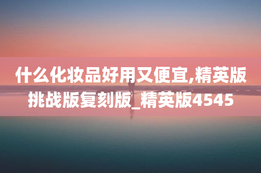 什么化妆品好用又便宜,精英版挑战版复刻版_精英版4545