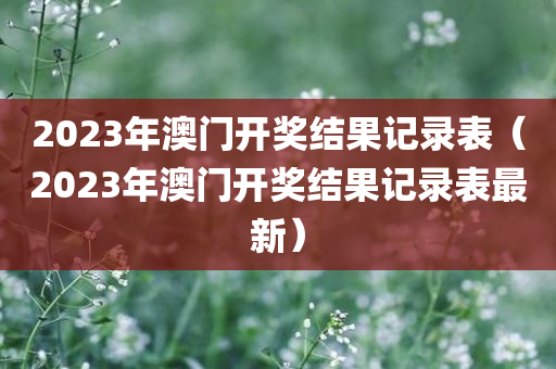 2023年澳门开奖结果记录表（2023年澳门开奖结果记录表最新）