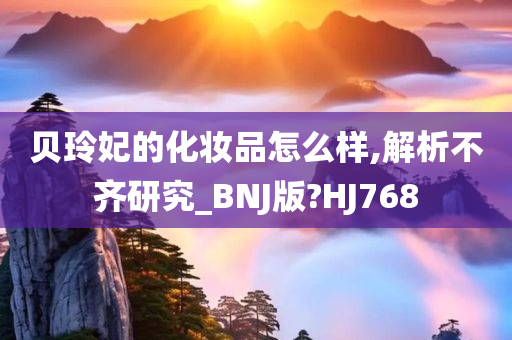 贝玲妃的化妆品怎么样,解析不齐研究_BNJ版?HJ768