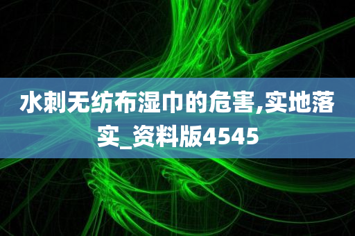 水刺无纺布湿巾的危害,实地落实_资料版4545