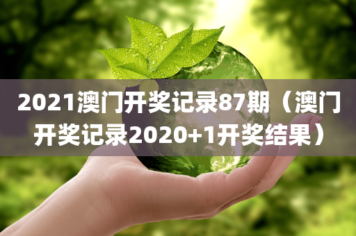 2021澳门开奖记录87期（澳门开奖记录2020+1开奖结果）