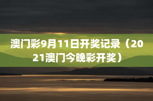 澳门彩9月11日开奖记录（2021澳门今晚彩开奖）