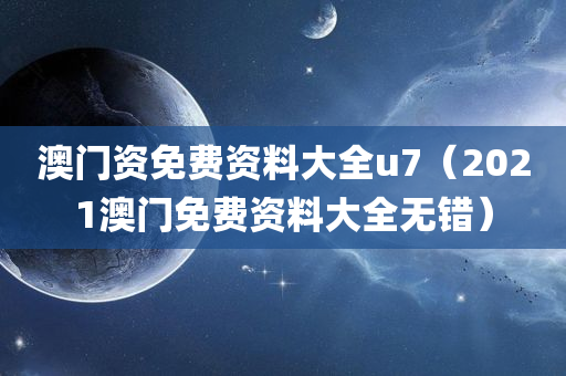 澳门资免费资料大全u7（2021澳门免费资料大全无错）