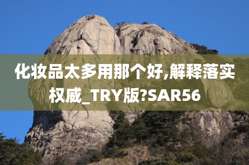 化妆品太多用那个好,解释落实权威_TRY版?SAR56