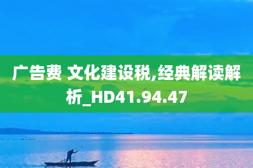 广告费 文化建设税,经典解读解析_HD41.94.47