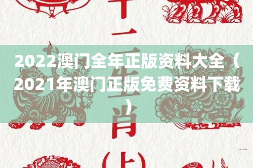 2022澳门全年正版资料大全（2021年澳门正版免费资料下载）