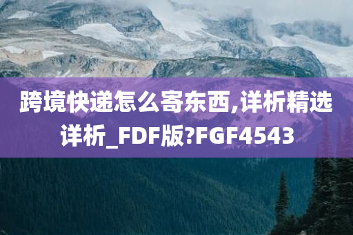 跨境快递怎么寄东西,详析精选详析_FDF版?FGF4543