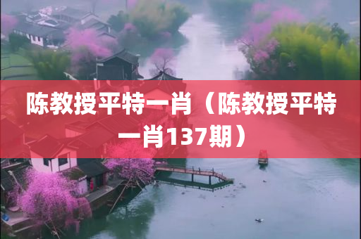 陈教授平特一肖（陈教授平特一肖137期）