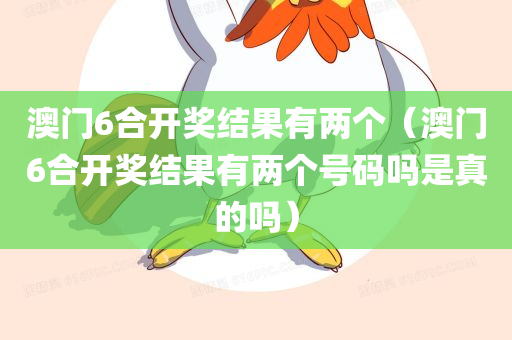 澳门6合开奖结果有两个（澳门6合开奖结果有两个号码吗是真的吗）