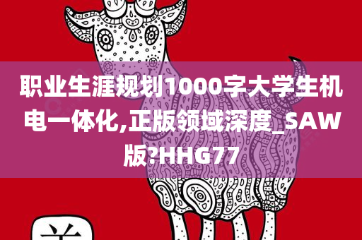 职业生涯规划1000字大学生机电一体化,正版领域深度_SAW版?HHG77