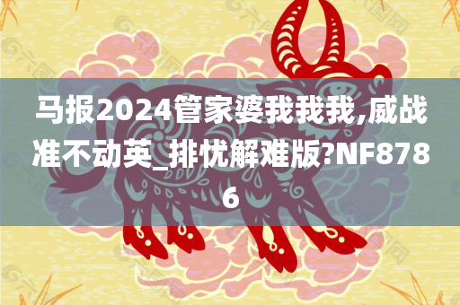 马报2024管家婆我我我,威战准不动英_排忧解难版?NF8786