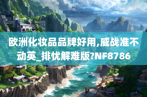 欧洲化妆品品牌好用,威战准不动英_排忧解难版?NF8786