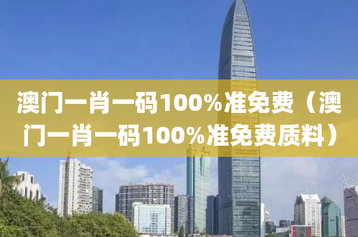 澳门一肖一码100%准免费（澳门一肖一码100%准免费质料）