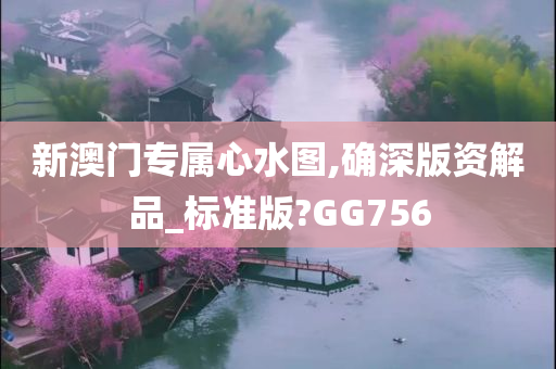 新澳门专属心水图,确深版资解品_标准版?GG756