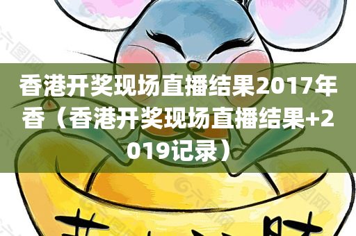 香港开奖现场直播结果2017年香（香港开奖现场直播结果+2019记录）