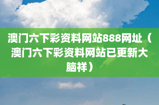 澳门六下彩资料网站888网址（澳门六下彩资料网站已更新大脑祥）