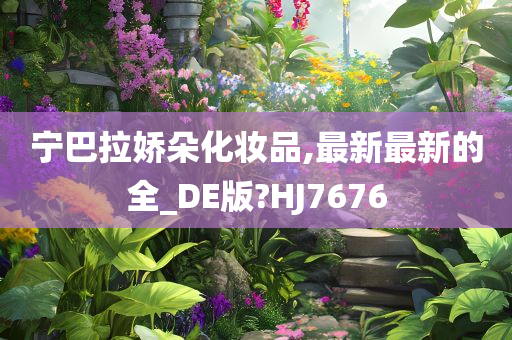 宁巴拉娇朵化妆品,最新最新的全_DE版?HJ7676