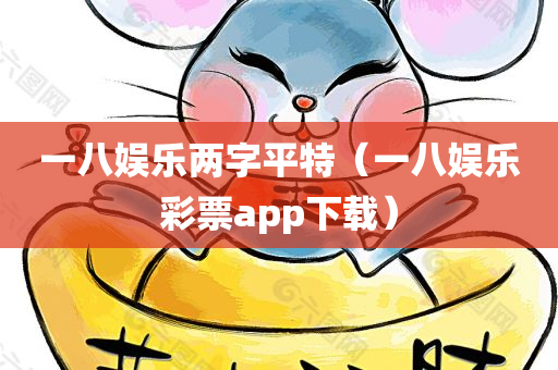 一八娱乐两字平特（一八娱乐彩票app下载）