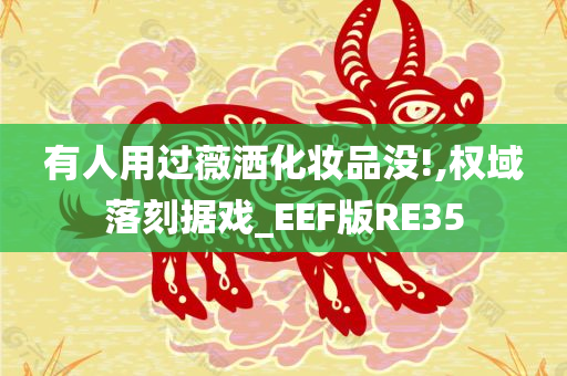 有人用过薇洒化妆品没!,权域落刻据戏_EEF版RE35