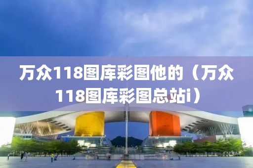 万众118图库彩图他的（万众118图库彩图总站i）