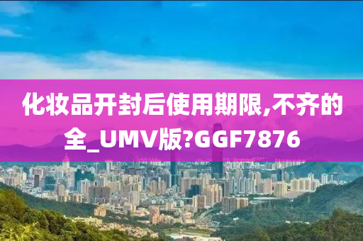 化妆品开封后使用期限,不齐的全_UMV版?GGF7876