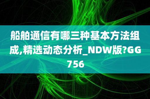 船舶通信有哪三种基本方法组成,精选动态分析_NDW版?GG756