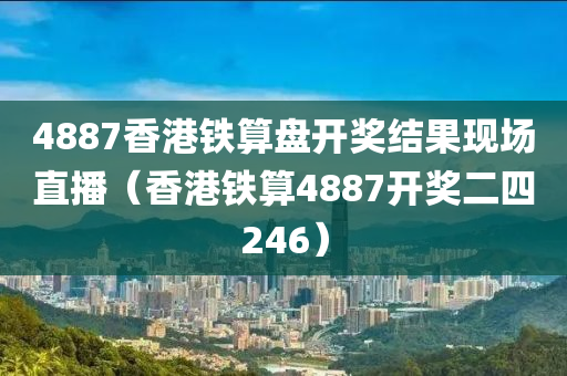 4887香港铁算盘开奖结果现场直播（香港铁算4887开奖二四246）