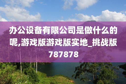 办公设备有限公司是做什么的呢,游戏版游戏版实地_挑战版787878