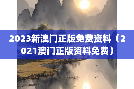 2023新澳门正版免费资料（2021澳门正版资料免费）