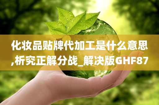 化妆品贴牌代加工是什么意思,析究正解分战_解决版GHF87