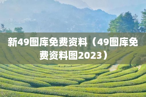 新49图库免费资料（49图库免费资料图2023）