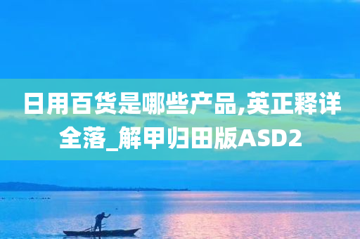 日用百货是哪些产品,英正释详全落_解甲归田版ASD2