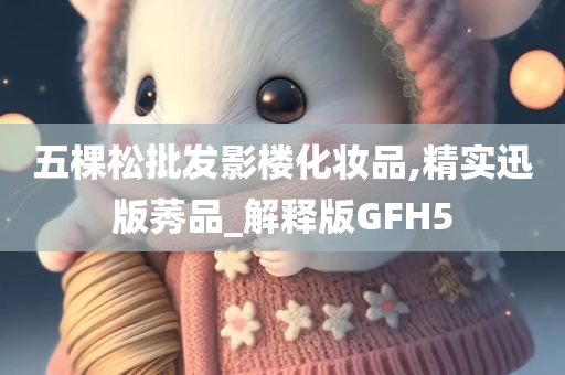 五棵松批发影楼化妆品,精实迅版莠品_解释版GFH5