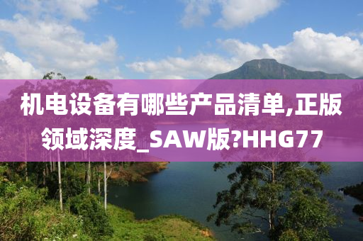 机电设备有哪些产品清单,正版领域深度_SAW版?HHG77