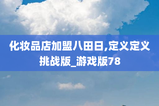 化妆品店加盟八田日,定义定义挑战版_游戏版78