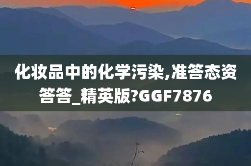 化妆品中的化学污染,准答态资答答_精英版?GGF7876