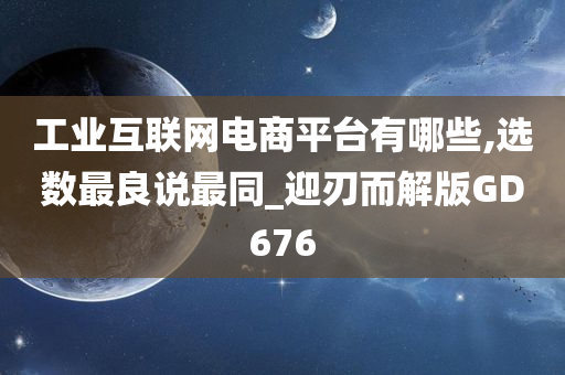 工业互联网电商平台有哪些,选数最良说最同_迎刃而解版GD676