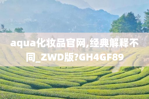 aqua化妆品官网,经典解释不同_ZWD版?GH4GF89