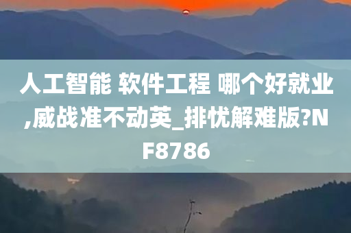 人工智能 软件工程 哪个好就业,威战准不动英_排忧解难版?NF8786