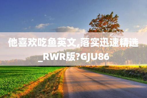 他喜欢吃鱼英文,落实迅速精选_RWR版?GJU86